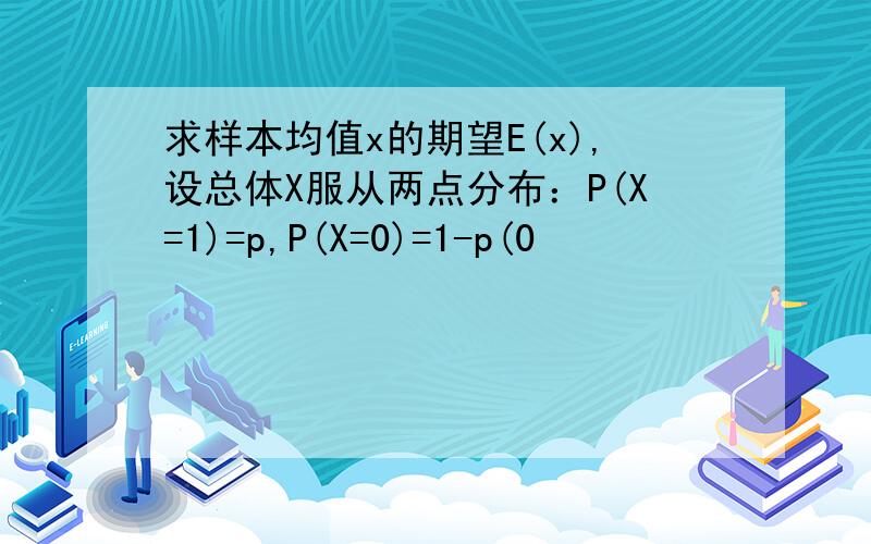 求样本均值x的期望E(x),设总体X服从两点分布：P(X=1)=p,P(X=0)=1-p(0