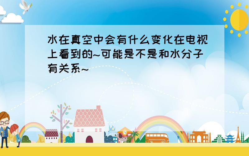 水在真空中会有什么变化在电视上看到的~可能是不是和水分子有关系~