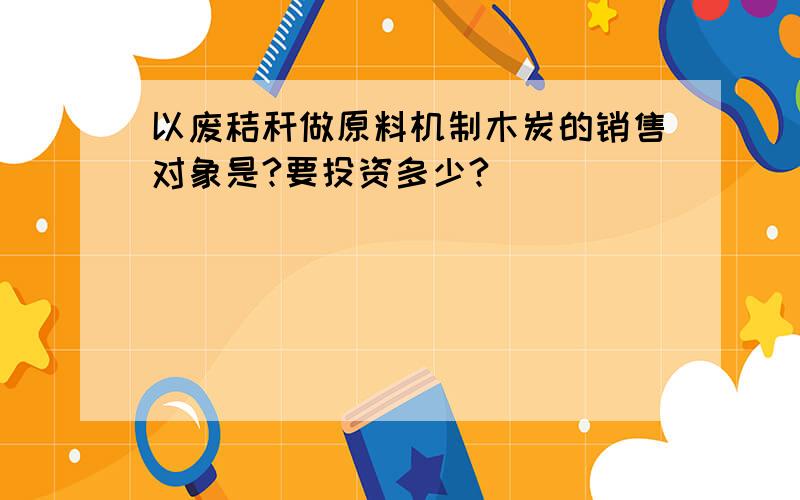 以废秸秆做原料机制木炭的销售对象是?要投资多少?