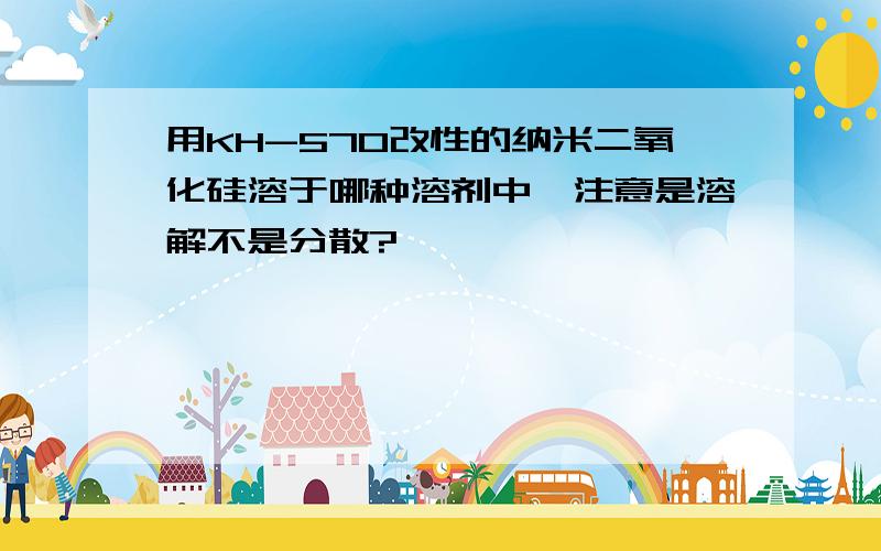 用KH-570改性的纳米二氧化硅溶于哪种溶剂中,注意是溶解不是分散?