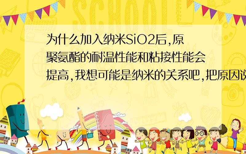 为什么加入纳米SiO2后,原聚氨酯的耐温性能和粘接性能会提高,我想可能是纳米的关系吧,把原因说的明白点,我还是化学新手