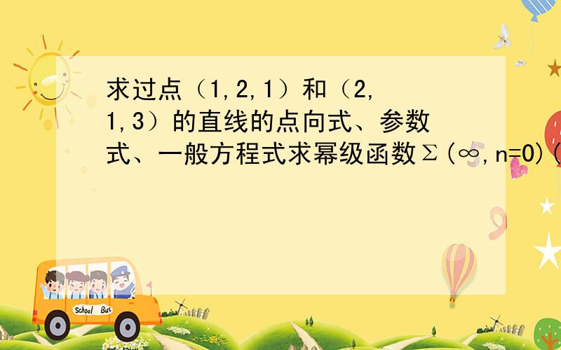 求过点（1,2,1）和（2,1,3）的直线的点向式、参数式、一般方程式求幂级函数Σ(∞,n=0)(2^n／2n+1）x^n的收敛域 两个题求秒解！