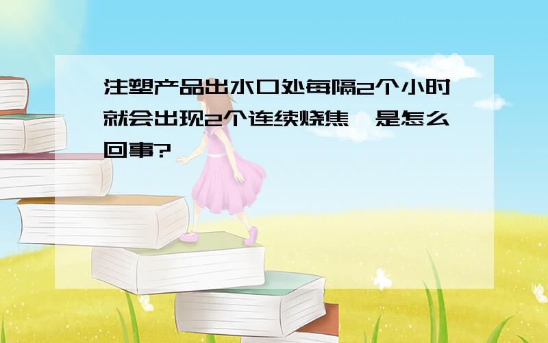 注塑产品出水口处每隔2个小时就会出现2个连续烧焦,是怎么回事?