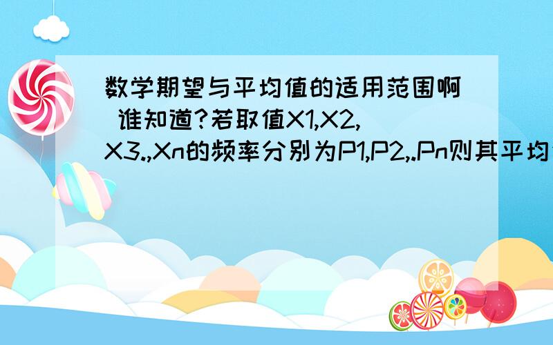 数学期望与平均值的适用范围啊 谁知道?若取值X1,X2,X3.,Xn的频率分别为P1,P2,.Pn则其平均值为X1P1+X2P2+X3P3+.+XnPn 这是什么原理啊 不能用这样算吗?(x1+x2+x3+x4+.xn)/n