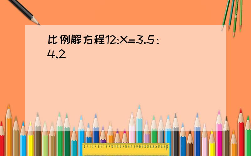 比例解方程12:X=3.5：4.2