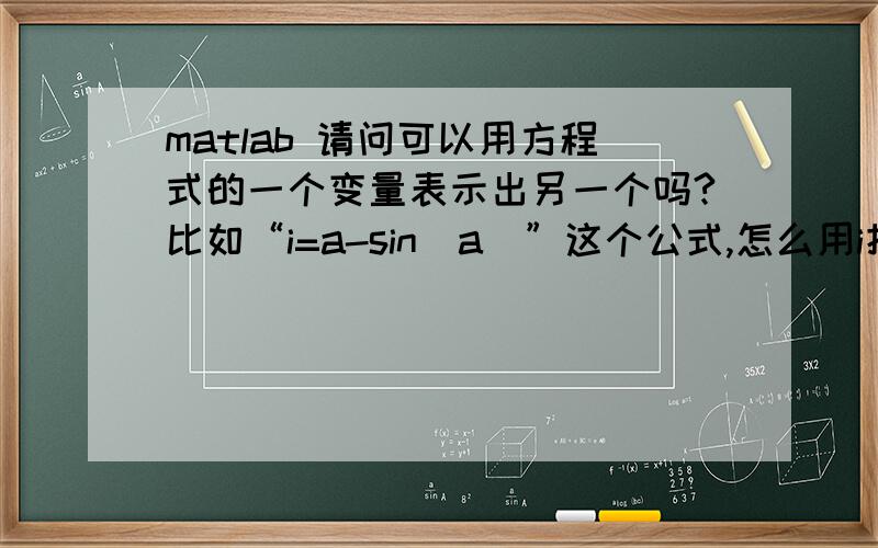 matlab 请问可以用方程式的一个变量表示出另一个吗?比如“i=a-sin(a)”这个公式,怎么用i把a表示出来?...