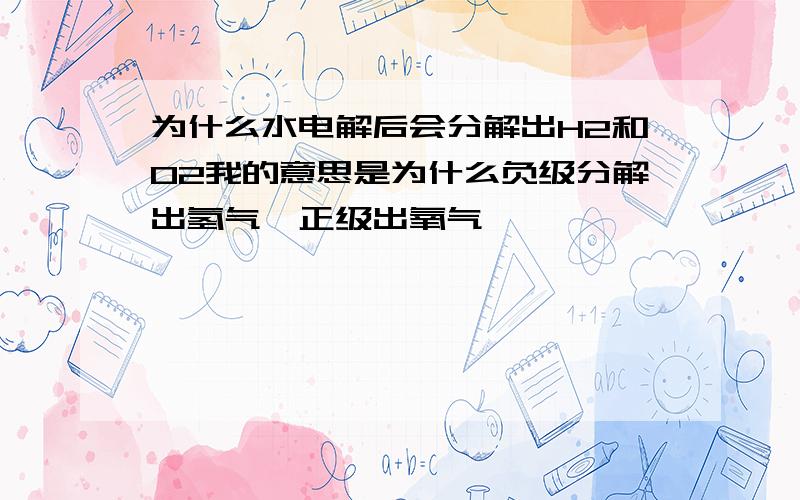 为什么水电解后会分解出H2和O2我的意思是为什么负级分解出氢气,正级出氧气