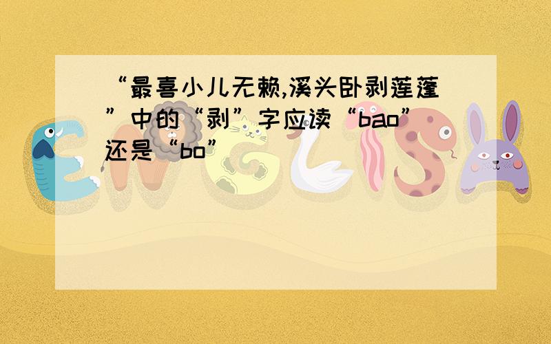 “最喜小儿无赖,溪头卧剥莲蓬”中的“剥”字应读“bao”还是“bo”