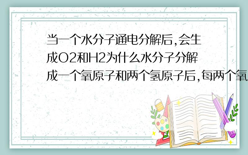 当一个水分子通电分解后,会生成O2和H2为什么水分子分解成一个氧原子和两个氢原子后,每两个氧原子或氢原子就会构成一个氧分子或氢分子,而不会两个氧原子和两个氢原子结合构成过氧化氢