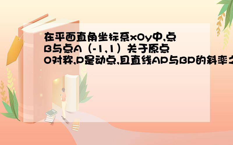 在平面直角坐标系xOy中,点B与点A（-1,1）关于原点O对称,P是动点,且直线AP与BP的斜率之积等于-1/3（Ⅰ）求动点P的轨迹方程；（Ⅱ）设直线AP和BP分别与直线x=3交于点M,N,问：是否存在点P使得△PA