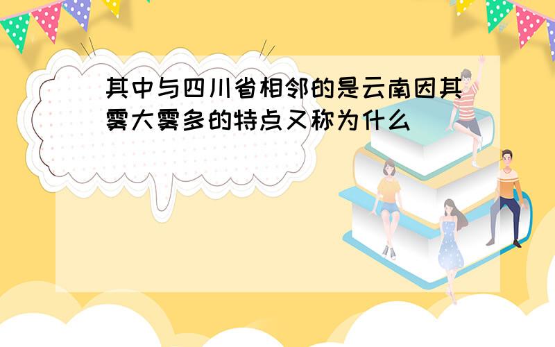 其中与四川省相邻的是云南因其雾大雾多的特点又称为什么