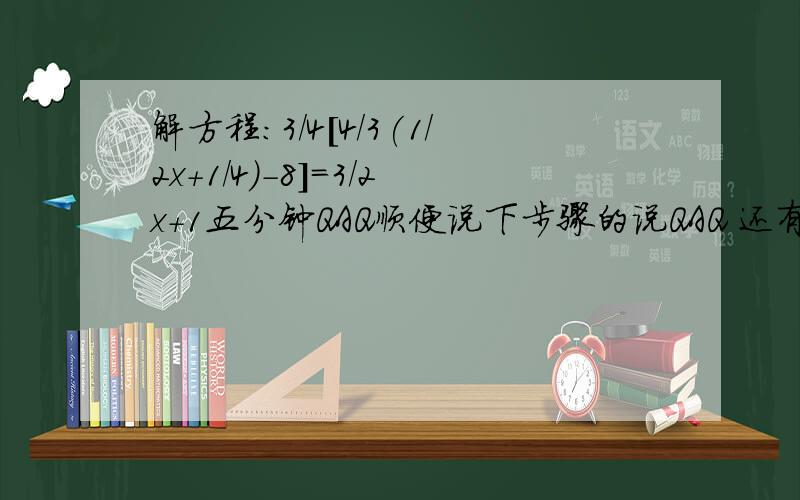 解方程:3/4[4/3(1/2x+1/4)-8]=3/2x+1五分钟QAQ顺便说下步骤的说QAQ 还有括号是怎么打开的说 @