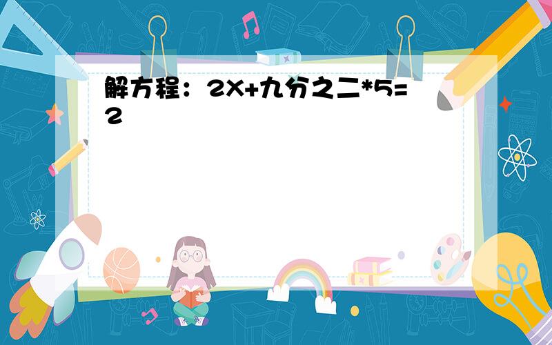 解方程：2X+九分之二*5=2