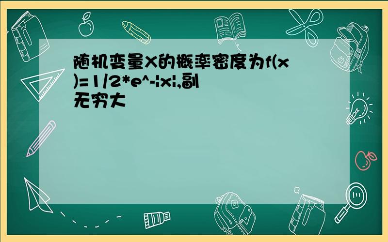 随机变量X的概率密度为f(x)=1/2*e^-|x|,副无穷大