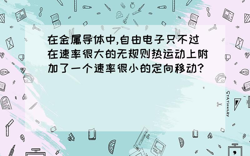 在金属导体中,自由电子只不过在速率很大的无规则热运动上附加了一个速率很小的定向移动?