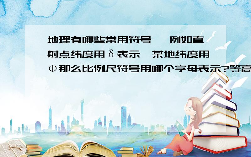 地理有哪些常用符号 ,例如直射点纬度用δ表示,某地纬度用Φ那么比例尺符号用哪个字母表示?等高距通常用d表示?等高线的密集程度用哪个符号表示?