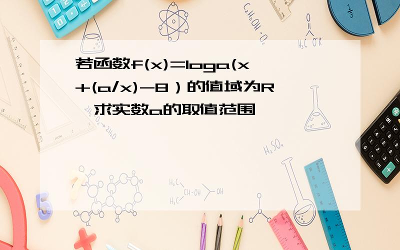 若函数f(x)=loga(x+(a/x)-8）的值域为R,求实数a的取值范围