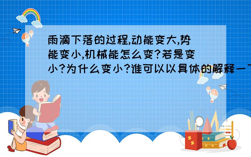 雨滴下落的过程,动能变大,势能变小,机械能怎么变?若是变小?为什么变小?谁可以以具体的解释一下,不光是这道题,类似的题我也不会啊!机械能不是守恒的吗?就是一个保持不变的量,为什么会