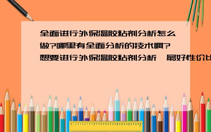 全面进行外保温胶粘剂分析怎么做?哪里有全面分析的技术啊?想要进行外保温胶粘剂分析,最好性价比高一点.