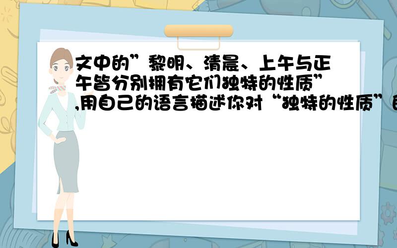 文中的”黎明、清晨、上午与正午皆分别拥有它们独特的性质”,用自己的语言描述你对“独特的性质”的理解文章为戴维·史坦德《寂静之声·一天中的季节》