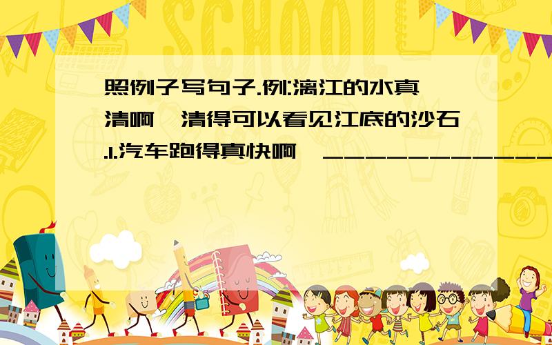 照例子写句子.例:漓江的水真清啊,清得可以看见江底的沙石.1.汽车跑得真快啊,___________ 2.教室里真静啊,__________ 3.这场雨下得真大啊,_______ 4.校园里的花真香啊______________