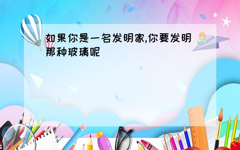 如果你是一名发明家,你要发明那种玻璃呢