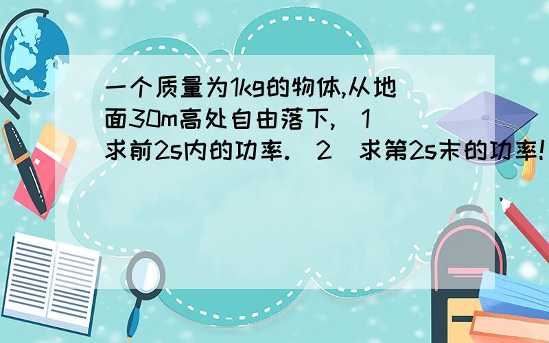 一个质量为1kg的物体,从地面30m高处自由落下,（1）求前2s内的功率.（2）求第2s末的功率!