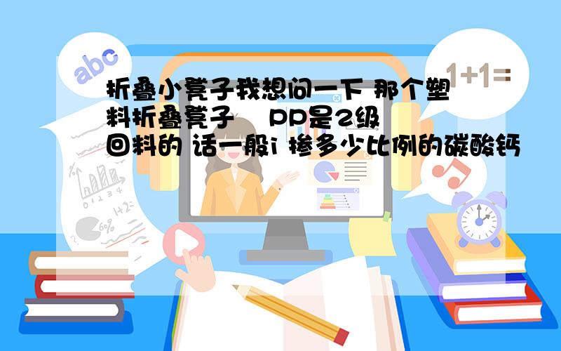 折叠小凳子我想问一下 那个塑料折叠凳子    PP是2级回料的 话一般i 掺多少比例的碳酸钙