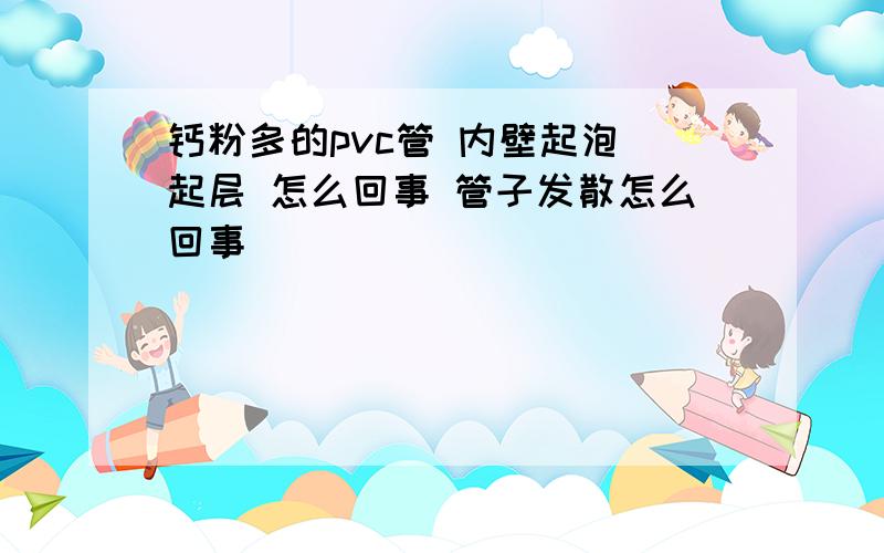 钙粉多的pvc管 内壁起泡 起层 怎么回事 管子发散怎么回事