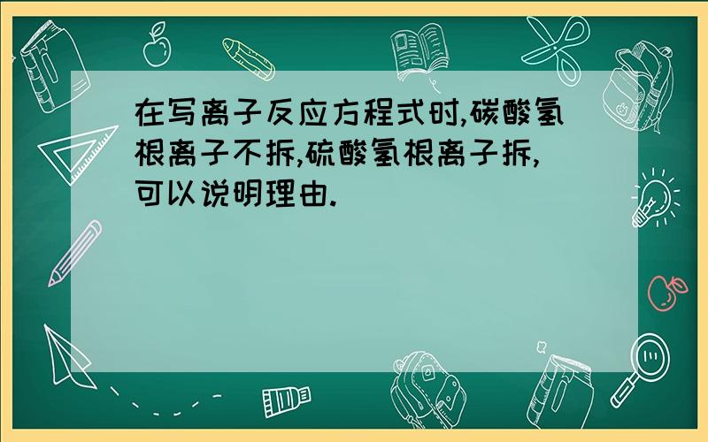 在写离子反应方程式时,碳酸氢根离子不拆,硫酸氢根离子拆,可以说明理由.