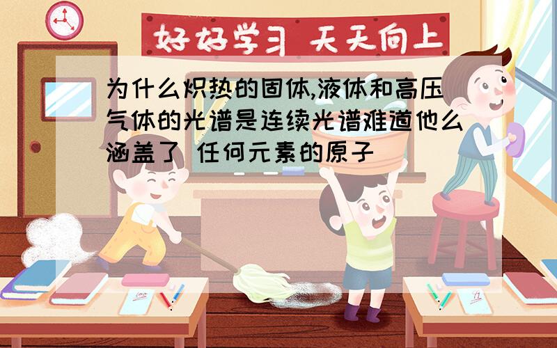 为什么炽热的固体,液体和高压气体的光谱是连续光谱难道他么涵盖了 任何元素的原子