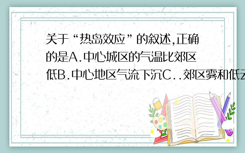 关于“热岛效应”的叙述,正确的是A.中心城区的气温比郊区低B.中心地区气流下沉C..郊区雾和低云增多