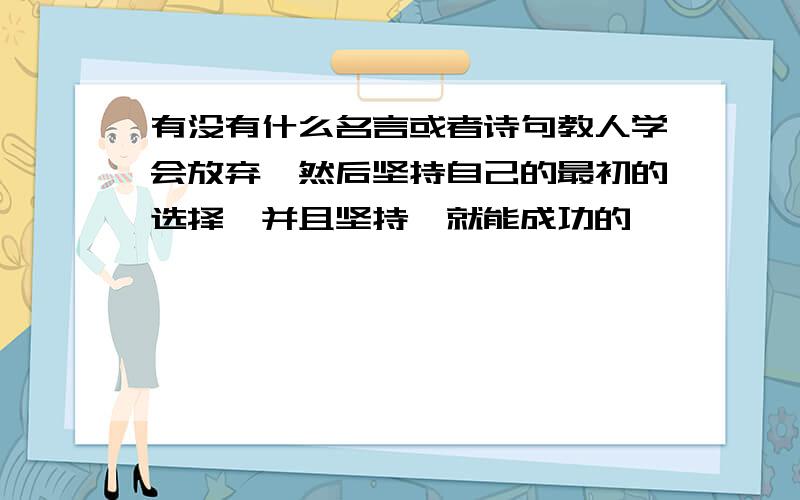 有没有什么名言或者诗句教人学会放弃,然后坚持自己的最初的选择,并且坚持,就能成功的