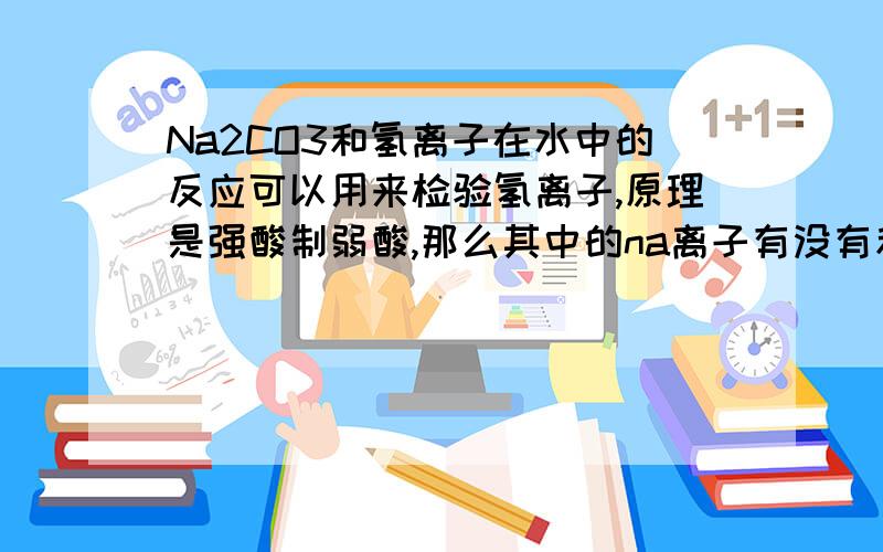 Na2CO3和氢离子在水中的反应可以用来检验氢离子,原理是强酸制弱酸,那么其中的na离子有没有和什么反映了?还有离子方程式是怎样的