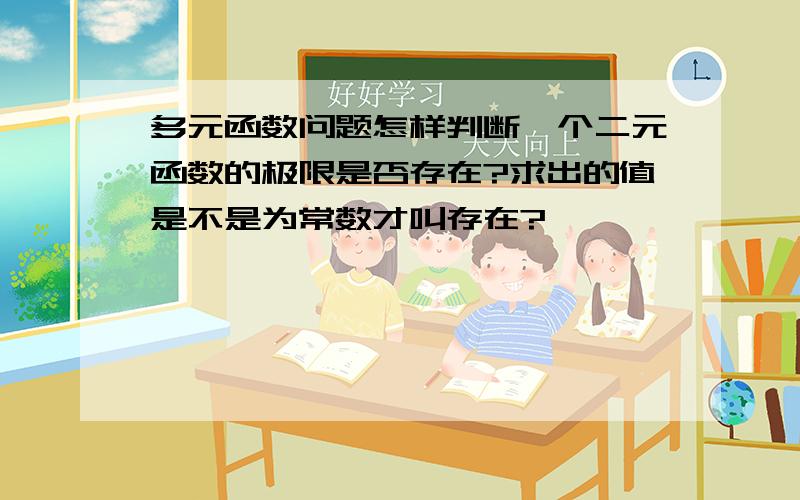 多元函数问题怎样判断一个二元函数的极限是否存在?求出的值是不是为常数才叫存在?