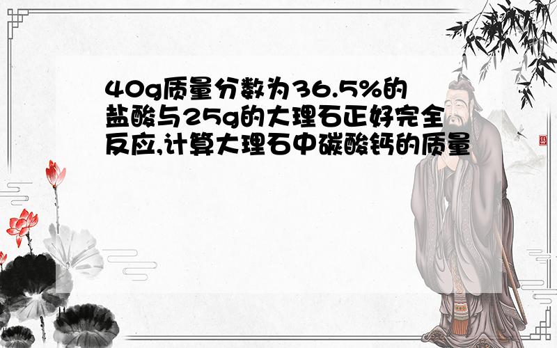 40g质量分数为36.5%的盐酸与25g的大理石正好完全反应,计算大理石中碳酸钙的质量