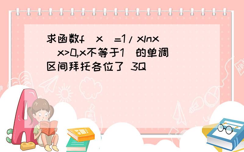 求函数f(x)=1/xlnx（x>0,x不等于1）的单调区间拜托各位了 3Q