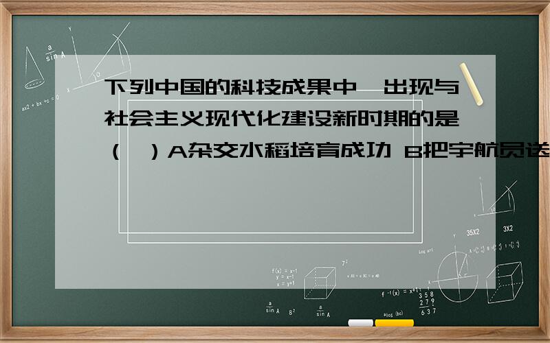 下列中国的科技成果中,出现与社会主义现代化建设新时期的是（ ）A杂交水稻培育成功 B把宇航员送入太空C原子弹、氢弹研制成功 D东方红一号发射成功急用!