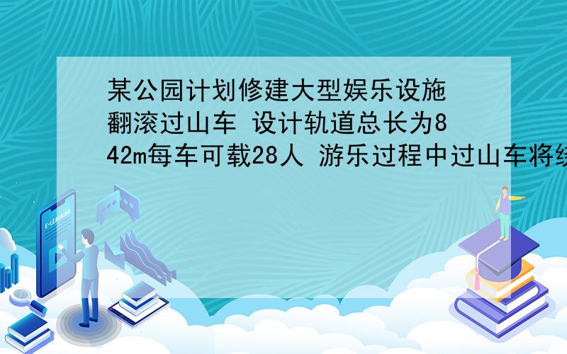 某公园计划修建大型娱乐设施 翻滚过山车 设计轨道总长为842m每车可载28人 游乐过程中过山车将绕半径为5.5m的大圆环回旋，若不考虑一切阻力，取g=10m/s^2，求：（1）要保证过山车安全通过