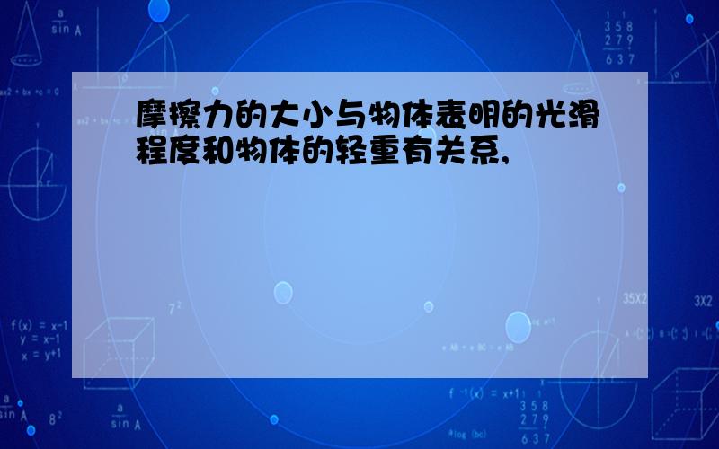 摩擦力的大小与物体表明的光滑程度和物体的轻重有关系,