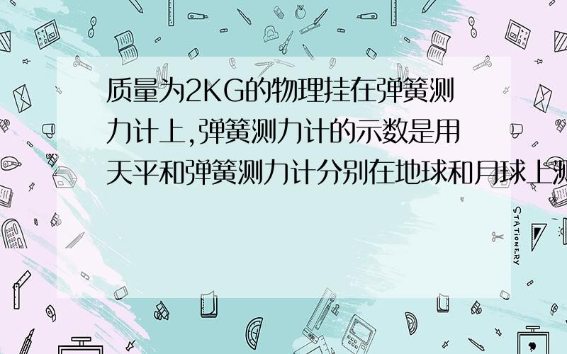 质量为2KG的物理挂在弹簧测力计上,弹簧测力计的示数是用天平和弹簧测力计分别在地球和月球上测量同一物体,测量的结果是