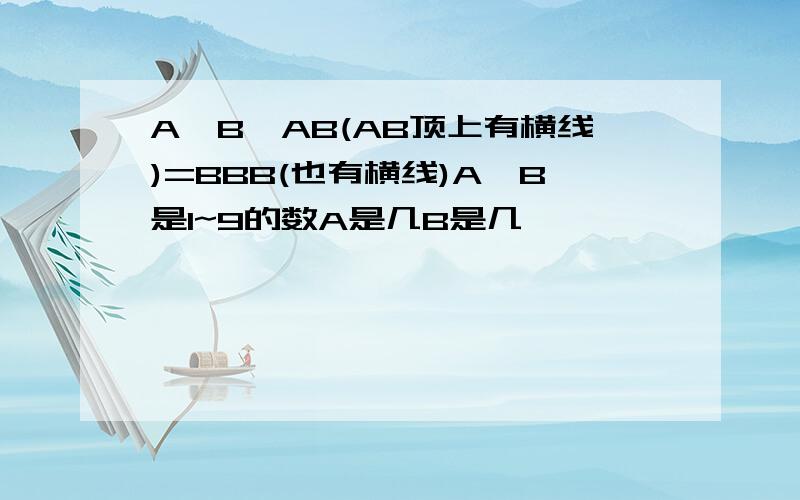 A*B*AB(AB顶上有横线)=BBB(也有横线)A,B是1~9的数A是几B是几