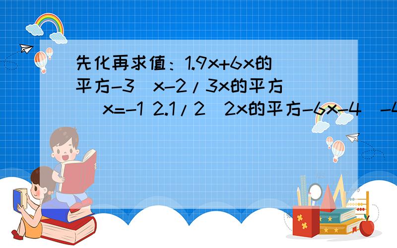 先化再求值：1.9x+6x的平方-3（x-2/3x的平方) x=-1 2.1/2(2x的平方-6x-4)-4(-1+x+1/4x的平方) x=5不是1.9和2.1,是第(1)题和第(2)题