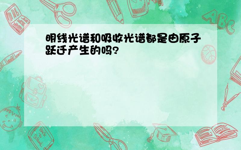 明线光谱和吸收光谱都是由原子跃迁产生的吗?