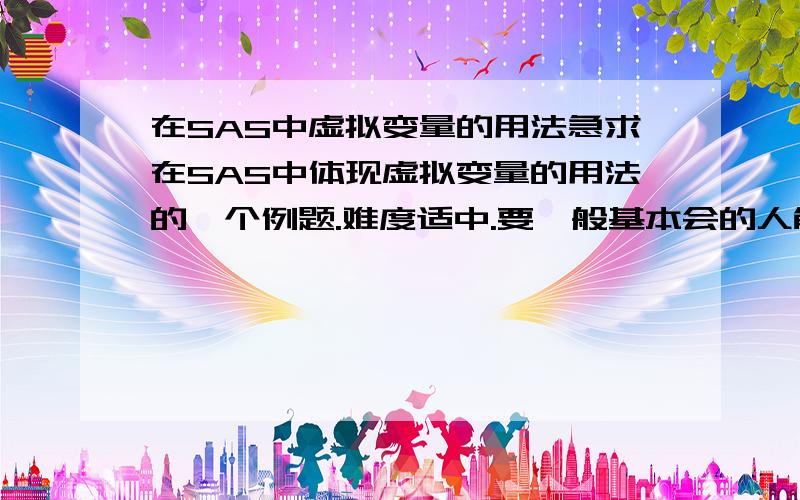 在SAS中虚拟变量的用法急求在SAS中体现虚拟变量的用法的一个例题.难度适中.要一般基本会的人能把每个步骤看懂,.写出详细的步骤.谢谢!