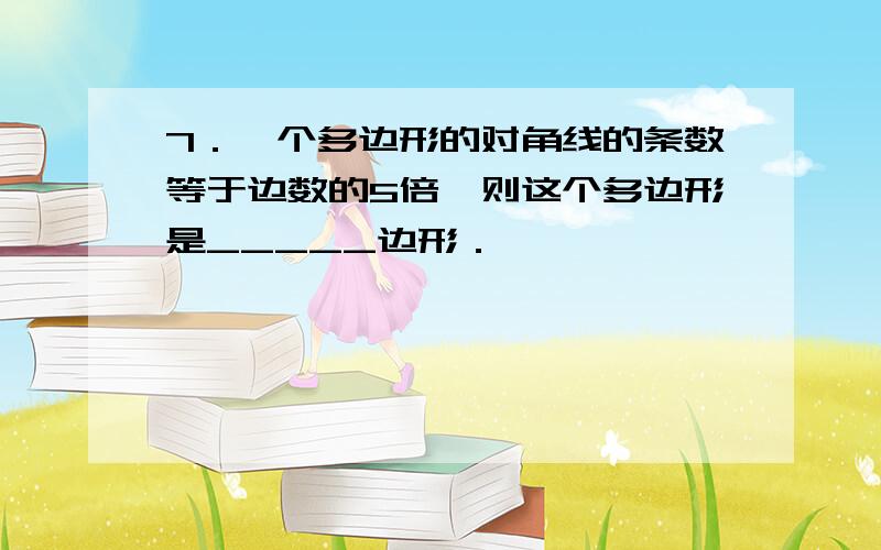 7．一个多边形的对角线的条数等于边数的5倍,则这个多边形是_____边形．