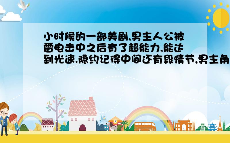 小时候的一部美剧,男主人公被雷电击中之后有了超能力,能达到光速.隐约记得中间还有段情节,男主角被一个追踪导弹追,两者的速度都达到了光速以上.