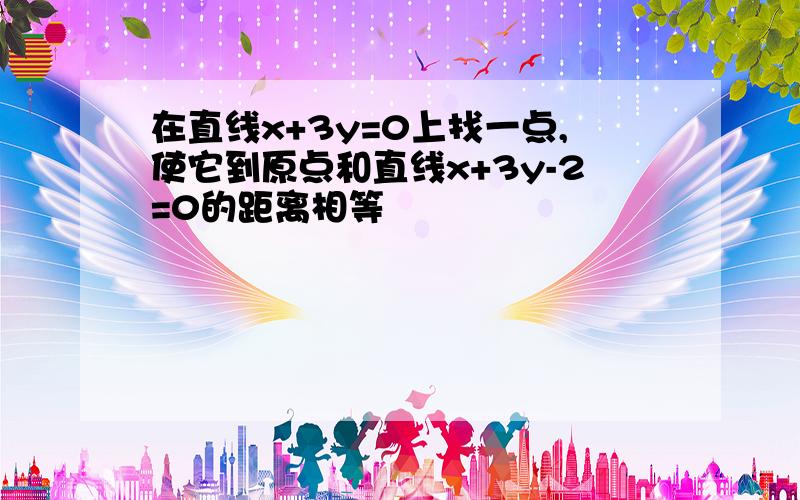 在直线x+3y=0上找一点,使它到原点和直线x+3y-2=0的距离相等