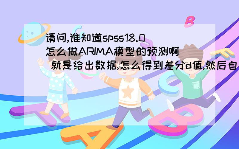 请问,谁知道spss18.0怎么做ARIMA模型的预测啊 就是给出数据,怎么得到差分d值,然后自相关和偏自相关图然后再出结果预测图知道拍P,D,Q的值怎么能输出AIC的值啊?