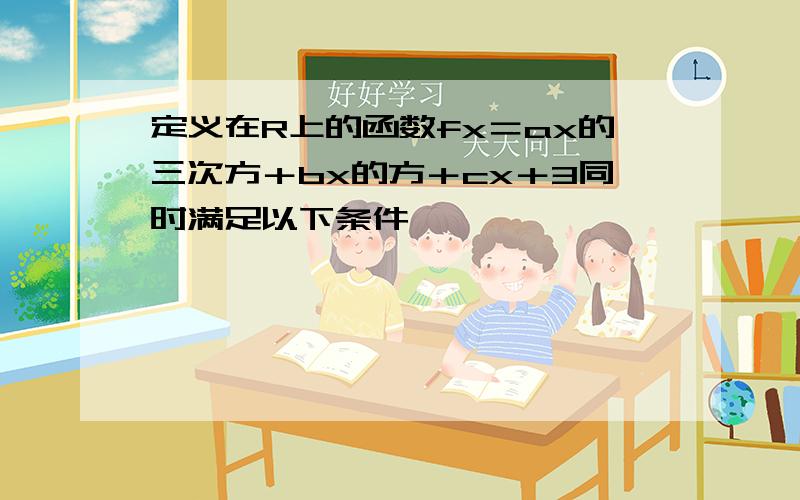 定义在R上的函数fx＝ax的三次方＋bx的方＋cx＋3同时满足以下条件